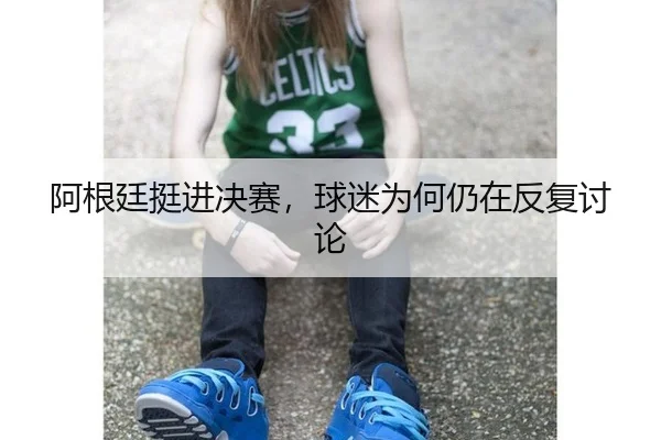 阿根廷挺进决赛，球迷为何仍在反复讨论