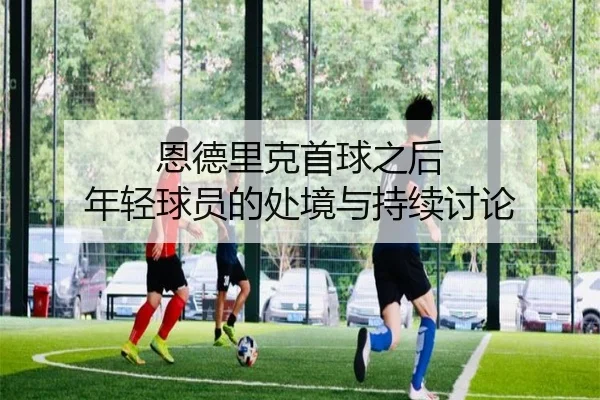 恩德里克首球之后 年轻球员的处境与持续讨论