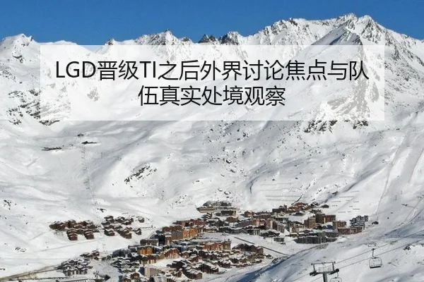 LGD晋级TI之后外界讨论焦点与队伍真实处境观察